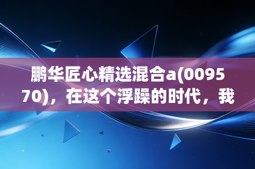 鹏华匠心精选混合a(009570)，在这个浮躁的时代，我们是否还拥有等待匠心花开的耐心？