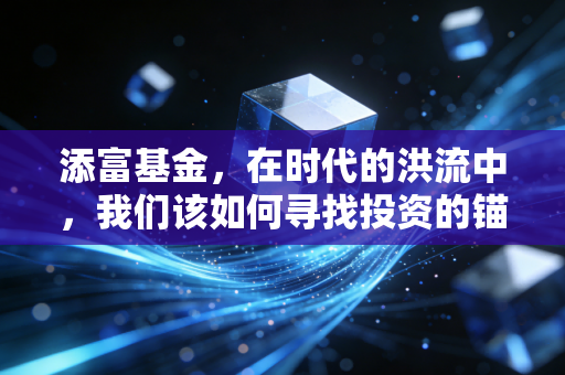 添富基金,在时代的洪流中,我们该如何寻找投资的锚?