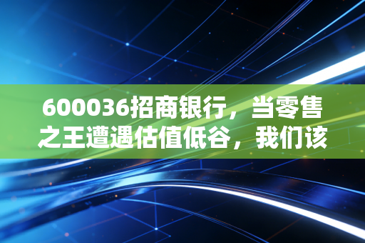 600036招商银行，当零售之王遭遇估值低谷，我们该恐慌还是贪婪？
