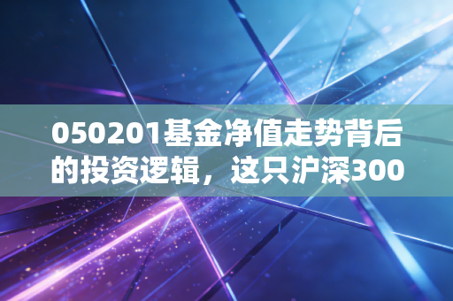 050201基金净值走势背后的投资逻辑，这只沪深300老牌基金还能打吗？