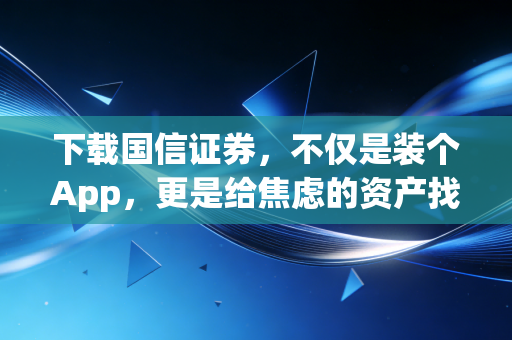下载国信证券,不仅是装个App,更是给焦虑的资产找个出口