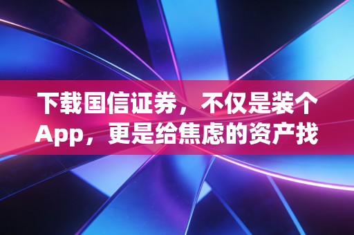下载国信证券,不仅是装个App,更是给焦虑的资产找个出口