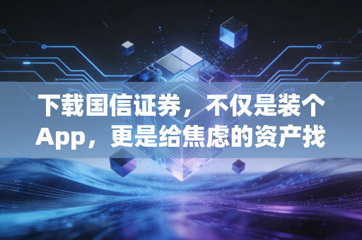 下载国信证券，不仅是装个App，更是给焦虑的资产找个出口