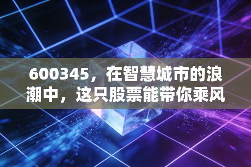 600345，在智慧城市的浪潮中，这只股票能带你乘风破浪吗？