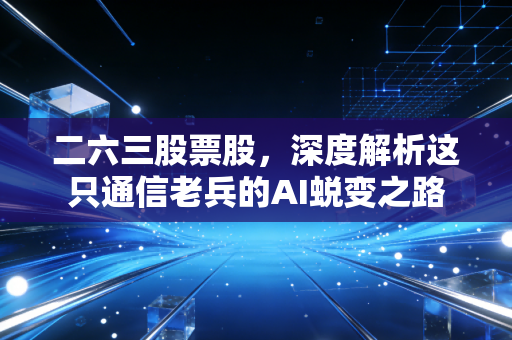 二六三股票股，深度解析这只通信老兵的AI蜕变之路