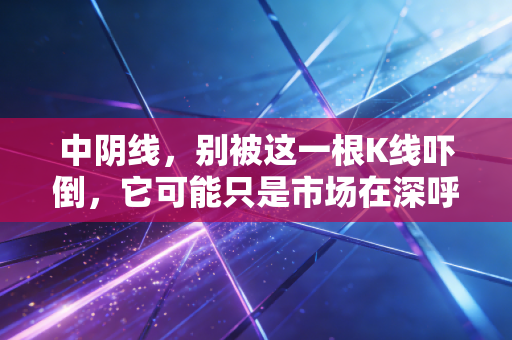 中阴线，别被这一根K线吓倒，它可能只是市场在深呼吸