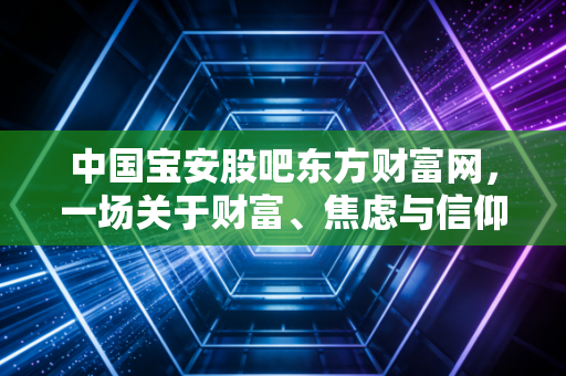 中国宝安股吧东方财富网，一场关于财富、焦虑与信仰的数字化龙门阵