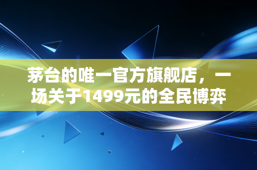 茅台的唯一官方旗舰店,一场关于1499元的全民博弈与金融幻象