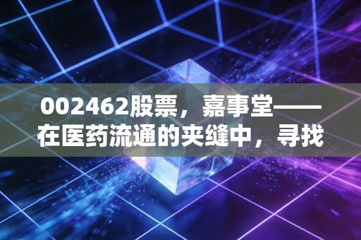 002462股票，嘉事堂——在医药流通的夹缝中，寻找被低估的确定性