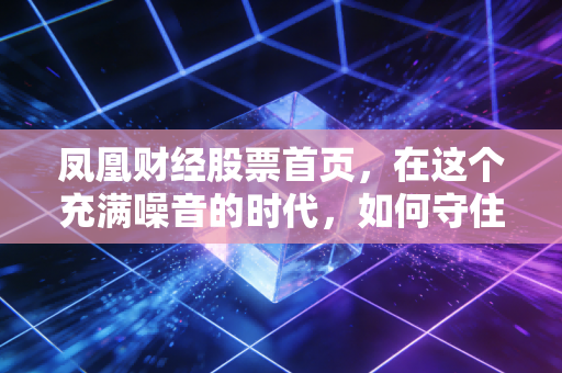 凤凰财经股票首页，在这个充满噪音的时代，如何守住你的钱袋子？——兼谈A股投资者的生存法则