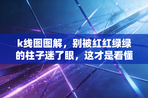 k线图图解,别被红红绿绿的柱子迷了眼,这才是看懂市场情绪的真相