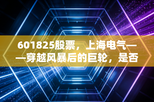 601825股票，上海电气——穿越风暴后的巨轮，是否迎来了价值重估的黎明？