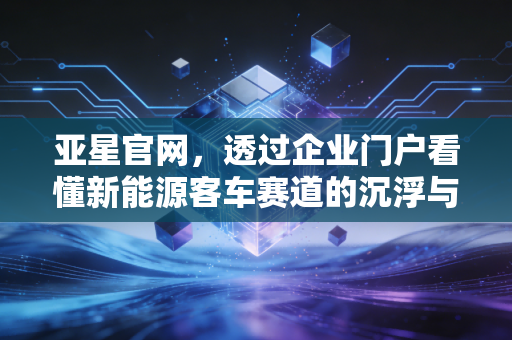 亚星官网，透过企业门户看懂新能源客车赛道的沉浮与机遇