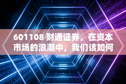 601108 财通证券,在资本市场的浪潮中,我们该如何寻找那份稳稳的幸福?