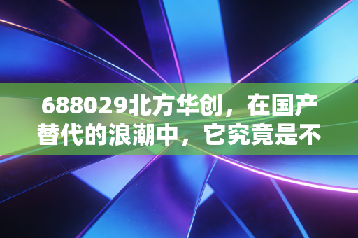 688029北方华创，在国产替代的浪潮中，它究竟是不是那个最确定的卖铲人？