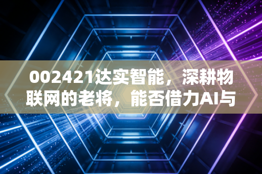 002421达实智能，深耕物联网的老将，能否借力AI与双碳乘风起舞？