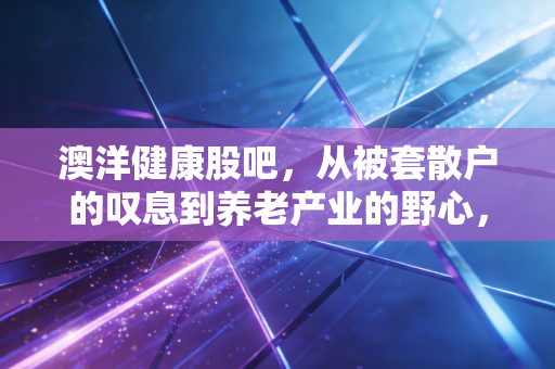 澳洋健康股吧，从被套散户的叹息到养老产业的野心，这只股到底值不值得拿？