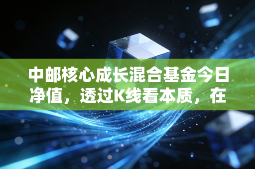 中邮核心成长混合基金今日净值,透过K线看本质,在震荡市中如何稳住心态?