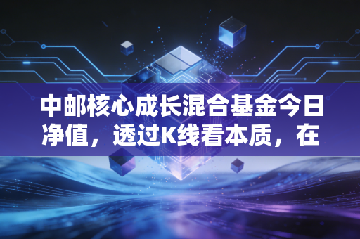 中邮核心成长混合基金今日净值，透过K线看本质，在震荡市中如何稳住心态？
