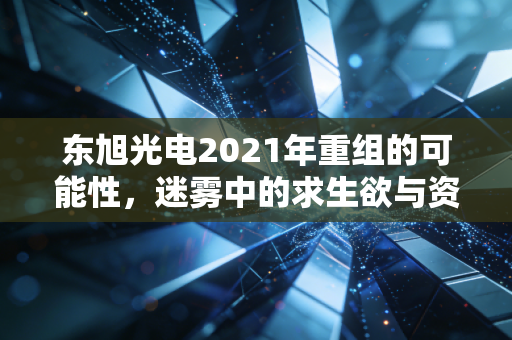 东旭光电2021年重组的可能性，迷雾中的求生欲与资本局的博弈