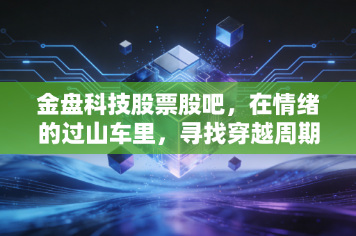 金盘科技股票股吧，在情绪的过山车里，寻找穿越周期的硬核底气