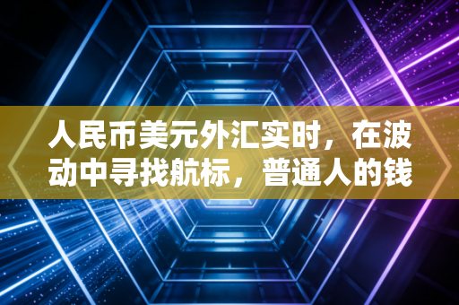 人民币美元外汇实时，在波动中寻找航标，普通人的钱袋子该何去何从？