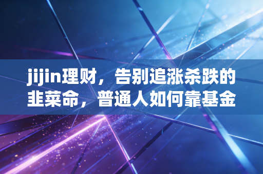 jijin理财，告别追涨杀跌的韭菜命，普通人如何靠基金安身立命？