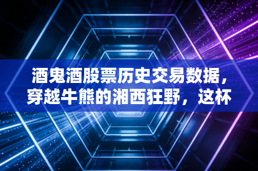 酒鬼酒股票历史交易数据，穿越牛熊的湘西狂野，这杯馥郁香型到底值不值得重仓？