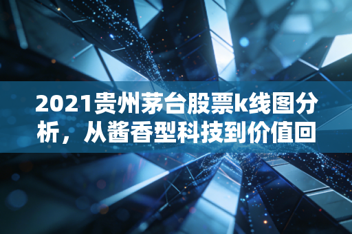 2021贵州茅台股票k线图分析，从酱香型科技到价值回归，那一年的K线里藏着多少散户的眼泪？