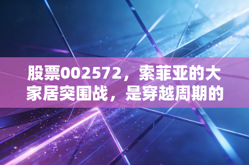 股票002572,索菲亚的大家居突围战,是穿越周期的良药还是无奈的挣扎?