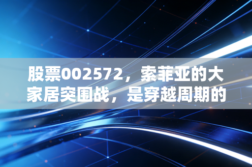 股票002572,索菲亚的大家居突围战,是穿越周期的良药还是无奈的挣扎?
