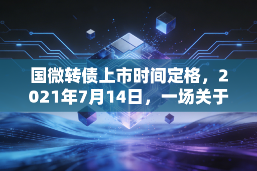 国微转债上市时间定格，2021年7月14日，一场关于芯片与财富的盛宴