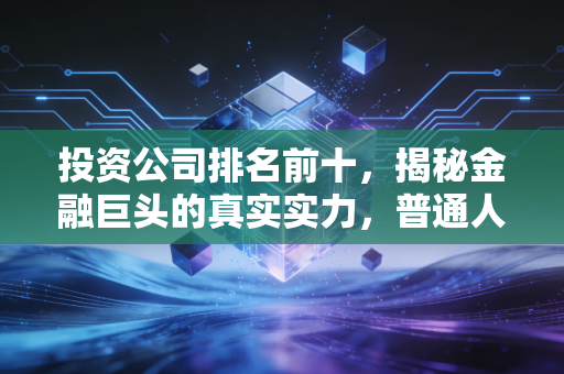 投资公司排名前十，揭秘金融巨头的真实实力，普通人该如何借力？