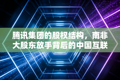 腾讯集团的股权结构，南非大股东放手背后的中国互联网商业智慧