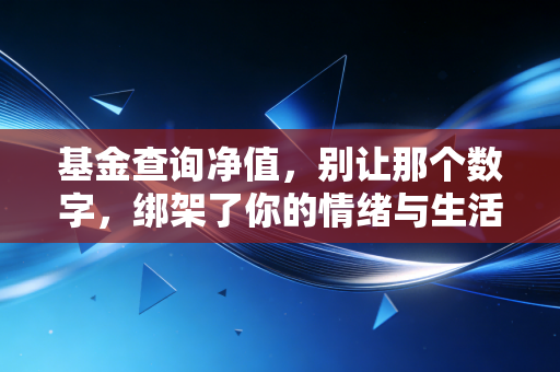 基金查询净值，别让那个数字，绑架了你的情绪与生活
