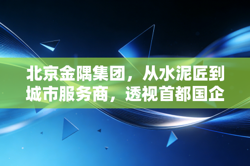 北京金隅集团，从水泥匠到城市服务商，透视首都国企的韧性进化