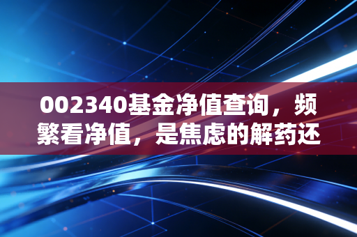 002340基金净值查询，频繁看净值，是焦虑的解药还是投资的毒药？