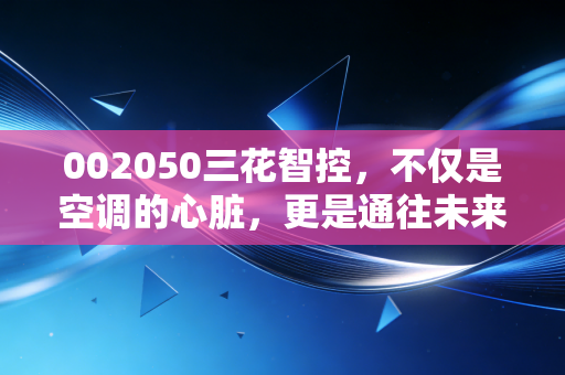 002050三花智控,不仅是空调的心脏,更是通往未来的热管理霸主
