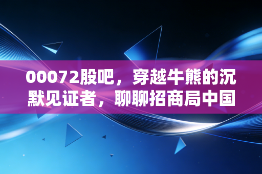 00072股吧，穿越牛熊的沉默见证者，聊聊招商局中国基金的投资价值与散户心态