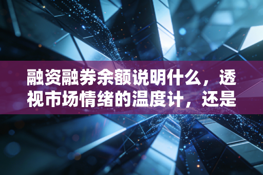 融资融券余额说明什么，透视市场情绪的温度计，还是悬在头顶的达摩克利斯之剑？