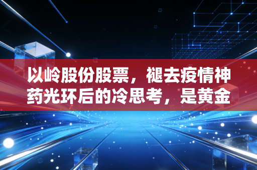 以岭股份股票，褪去疫情神药光环后的冷思考，是黄金坑还是价值回归的漫长路？