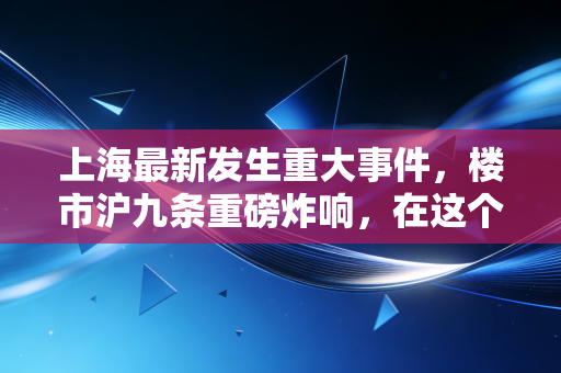 上海最新发生重大事件，楼市沪九条重磅炸响，在这个时代我们该如何安放财富？