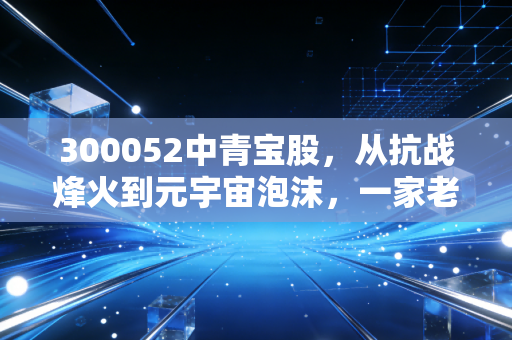 300052中青宝股，从抗战烽火到元宇宙泡沫，一家老牌游戏股的挣扎与新生