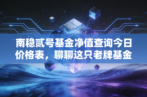 南稳贰号基金净值查询今日价格表，聊聊这只老牌基金的稳与难，以及我们该如何面对波动