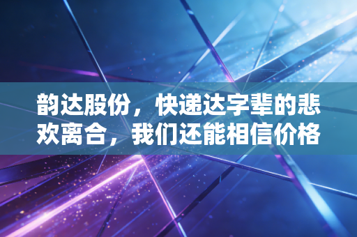 韵达股份，快递达字辈的悲欢离合，我们还能相信价格战后的反转吗？