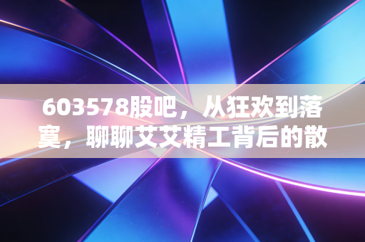 603578股吧，从狂欢到落寞，聊聊艾艾精工背后的散户众生相与投资真相