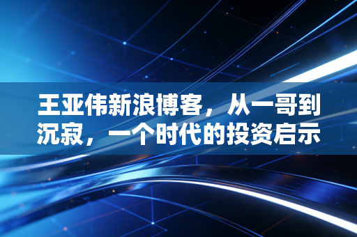 王亚伟新浪博客，从一哥到沉寂，一个时代的投资启示录