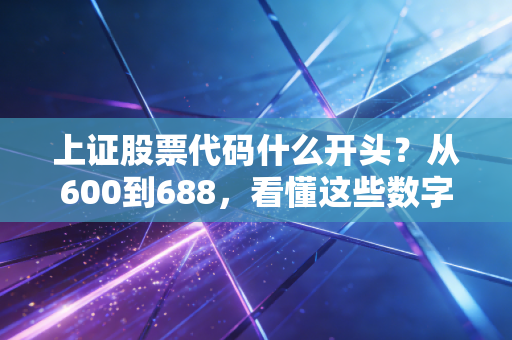 上证股票代码什么开头?从600到688,看懂这些数字背后的身份密码