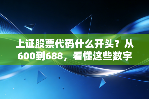 上证股票代码什么开头？从600到688，看懂这些数字背后的身份密码