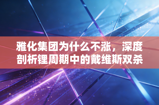 雅化集团为什么不涨，深度剖析锂周期中的戴维斯双杀与散户的坚守